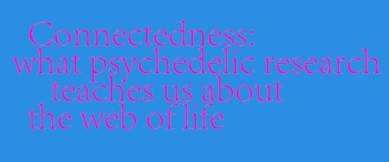 "Connectedness What Psychedelic research teaches us about the web of life."